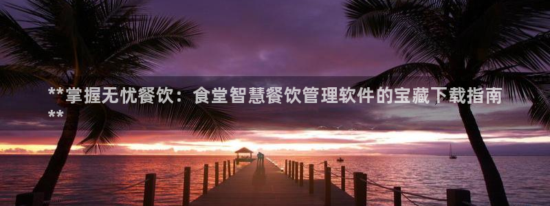 尊龙凯时福米推荐人：**掌握无忧餐饮：食堂智慧餐饮管理软件的