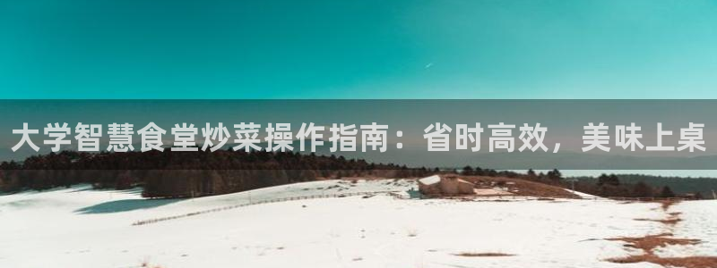 凯时国际平台有人赢吗：大学智慧食堂炒菜操作指南：省时高效，美