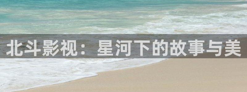 苍苍电影院：北斗影视：星河下的故事与美