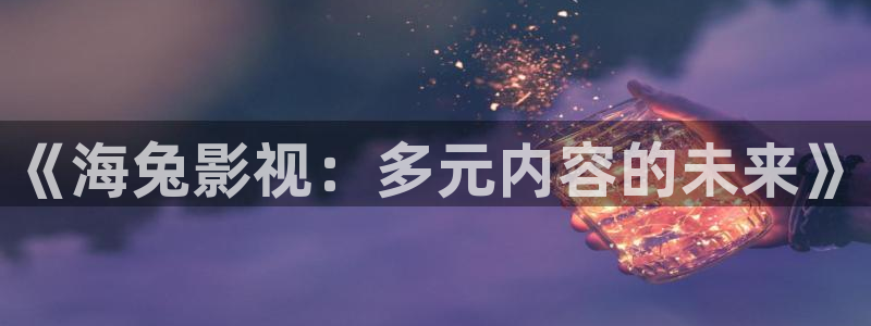 yy苍苍影院：《海兔影视：多元内容的未来》