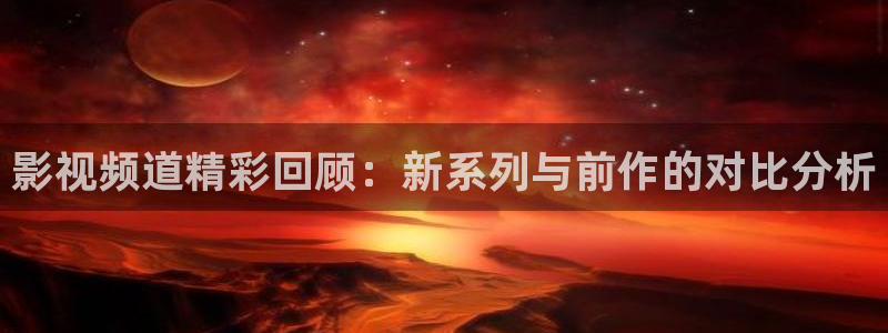 苍苍影院yy：影视频道精彩回顾：新系列与前作的对比分析