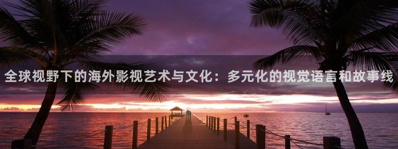 苍苍影院午夜免费观看视频：全球视野下的海外影视艺术与文化：多元化的视觉语言和故事线