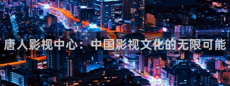 苍苍影院午夜最新：唐人影视中心：中国影视文化的无限可能