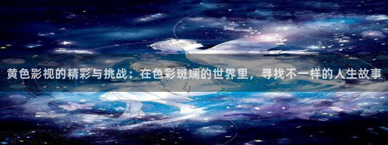 yy苍苍私人影院在线观看：黄色影视的精彩与挑战：在色彩斑斓的世界里，寻找不一样的人生故事